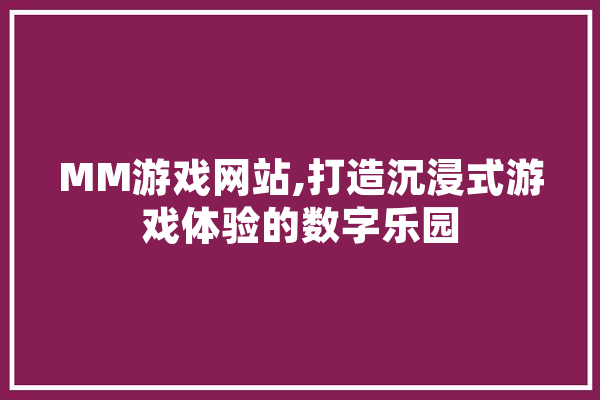 MM游戏网站,打造沉浸式游戏体验的数字乐园