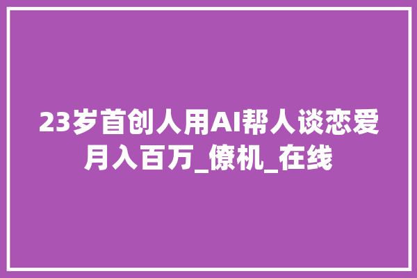 23岁首创人用AI帮人谈恋爱月入百万_僚机_在线 AI快讯