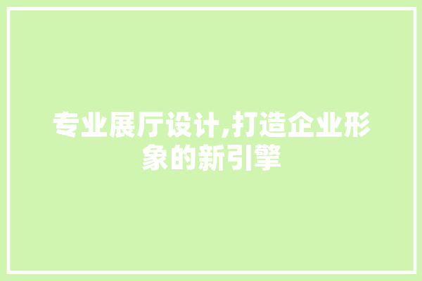 专业展厅设计,打造企业形象的新引擎