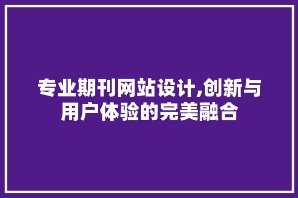 专业期刊网站设计,创新与用户体验的完美融合 AI快讯