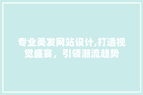 专业美发网站设计,打造视觉盛宴，引领潮流趋势