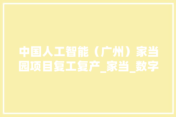 中国人工智能（广州）家当园项目复工复产_家当_数字 科技快讯