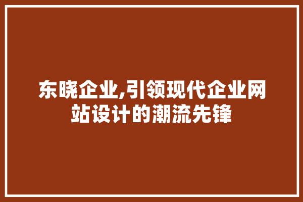 东晓企业,引领现代企业网站设计的潮流先锋 智能写作