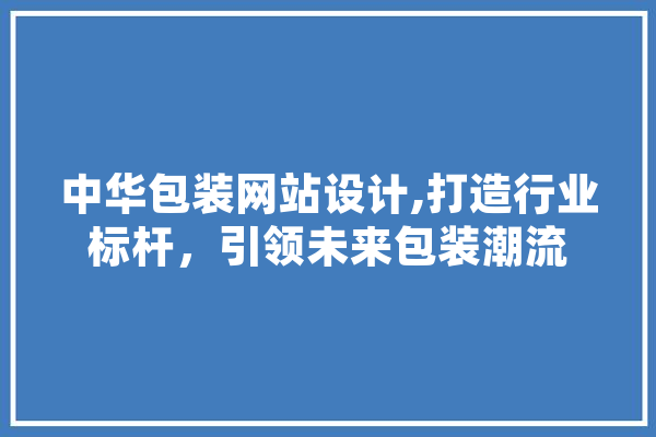 中华包装网站设计,打造行业标杆，引领未来包装潮流