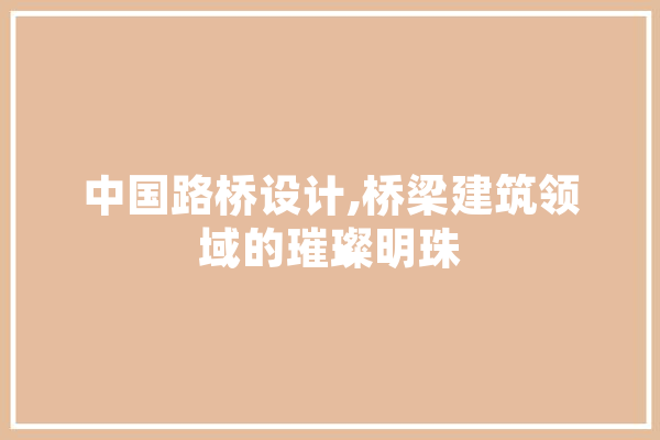 中国路桥设计,桥梁建筑领域的璀璨明珠 AI快讯