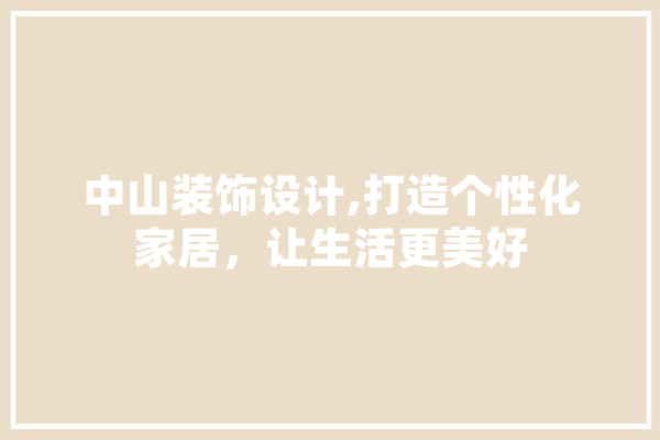 中山装饰设计,打造个性化家居，让生活更美好