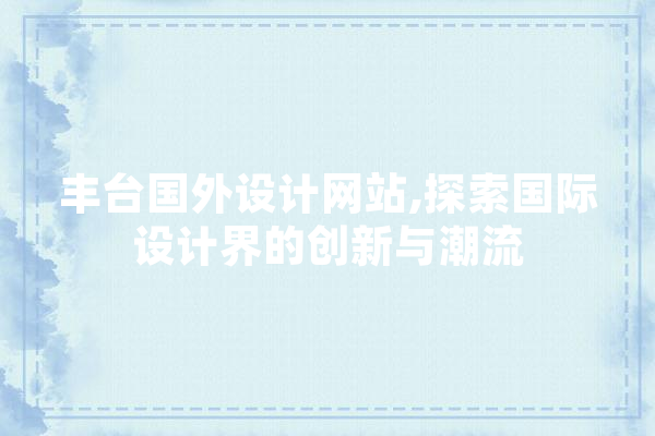 丰台国外设计网站,探索国际设计界的创新与潮流 智能助手