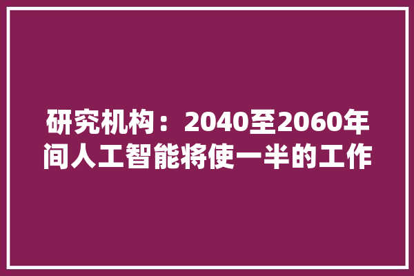 研究机构：2040至2060年间人工智能将使一半的工作自动化_人工智能_全球 绘影字幕