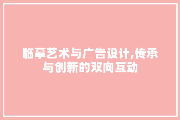 临摹艺术与广告设计,传承与创新的双向互动 智能写作