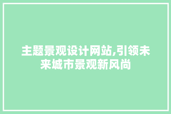 主题景观设计网站,引领未来城市景观新风尚 AI简讯
