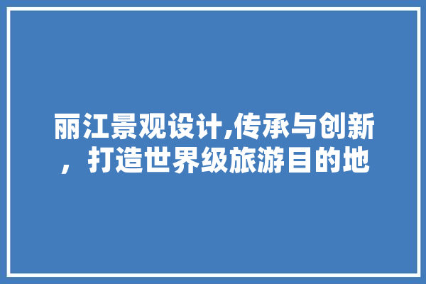 丽江景观设计,传承与创新，打造世界级旅游目的地