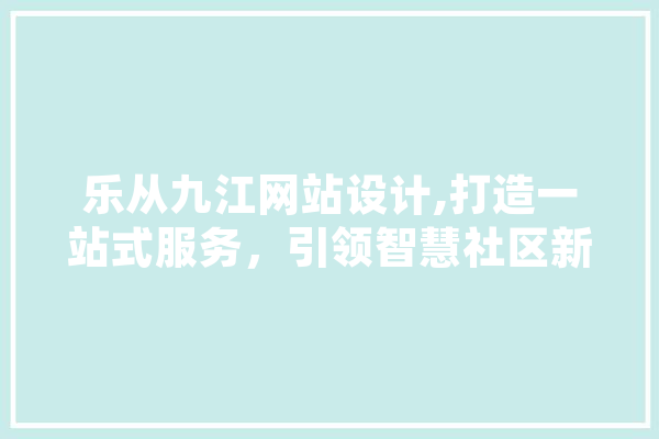 乐从九江网站设计,打造一站式服务，引领智慧社区新潮流
