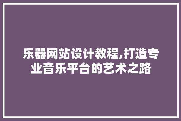 乐器网站设计教程,打造专业音乐平台的艺术之路 AI简讯