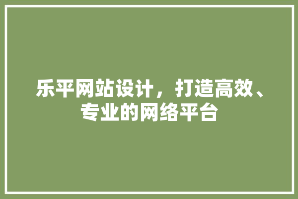 乐平网站设计，打造高效、专业的网络平台