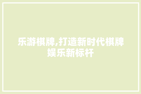 乐游棋牌,打造新时代棋牌娱乐新标杆