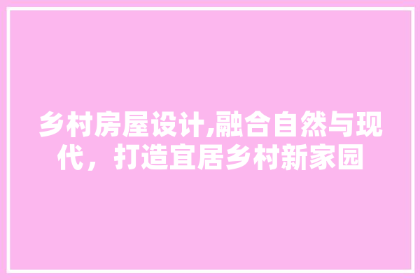 乡村房屋设计,融合自然与现代，打造宜居乡村新家园 智能问答