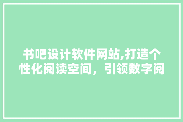 书吧设计软件网站,打造个性化阅读空间，引领数字阅读新潮流