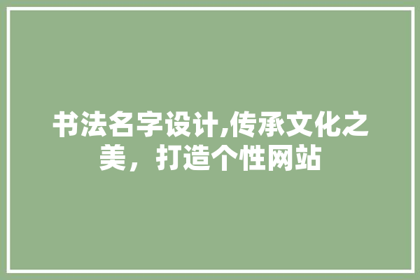 书法名字设计,传承文化之美，打造个性网站 智能写作