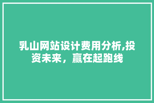 乳山网站设计费用分析,投资未来，赢在起跑线 智能助手