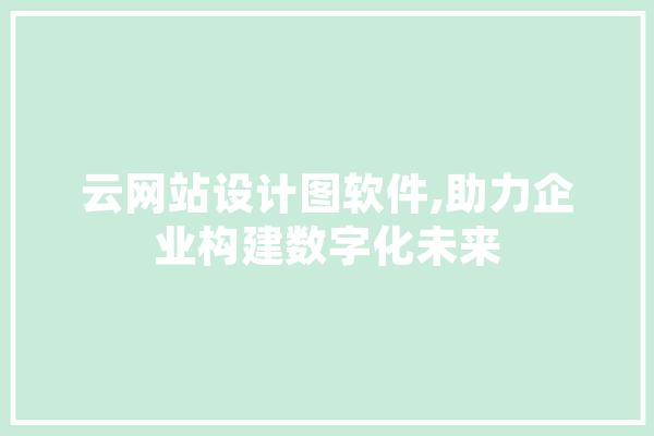 云网站设计图软件,助力企业构建数字化未来
