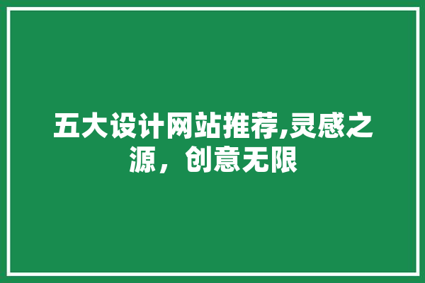 五大设计网站推荐,灵感之源，创意无限