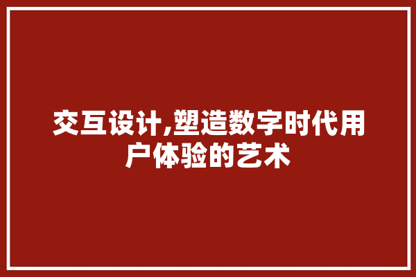 交互设计,塑造数字时代用户体验的艺术