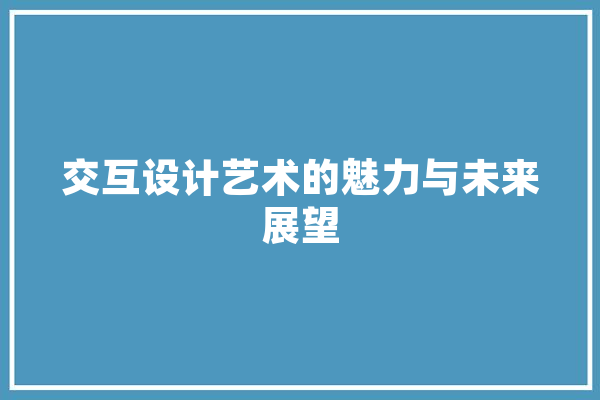 交互设计艺术的魅力与未来展望