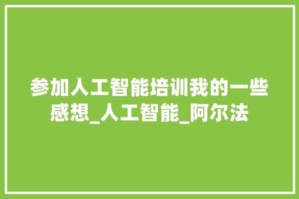 参加人工智能培训我的一些感想_人工智能_阿尔法
