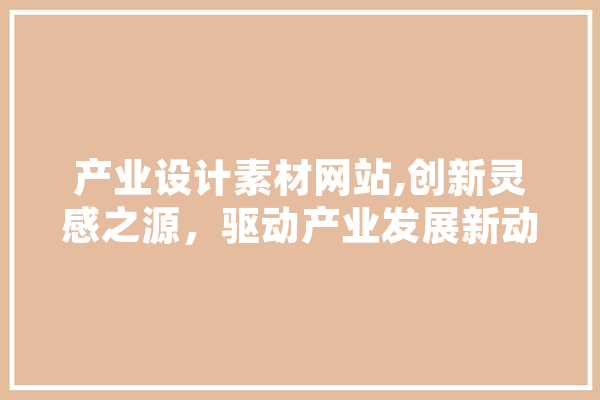 产业设计素材网站,创新灵感之源，驱动产业发展新动力