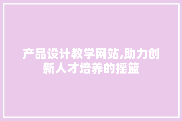 产品设计教学网站,助力创新人才培养的摇篮