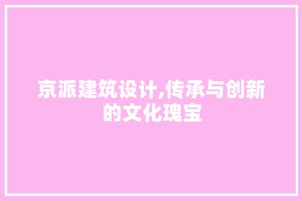京派建筑设计,传承与创新的文化瑰宝