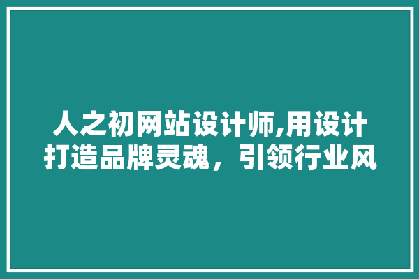 人之初网站设计师,用设计打造品牌灵魂，引领行业风尚 文字写作