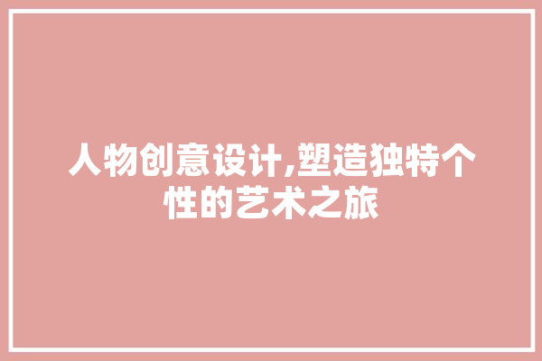 人物创意设计,塑造独特个性的艺术之旅