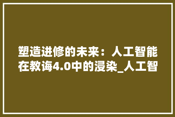 塑造进修的未来：人工智能在教诲4.0中的浸染_人工智能_教师 绘影字幕