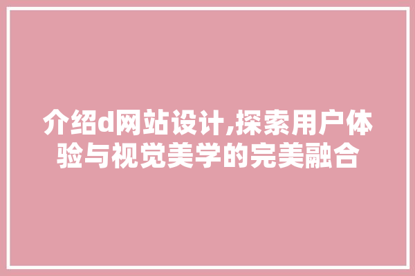介绍d网站设计,探索用户体验与视觉美学的完美融合
