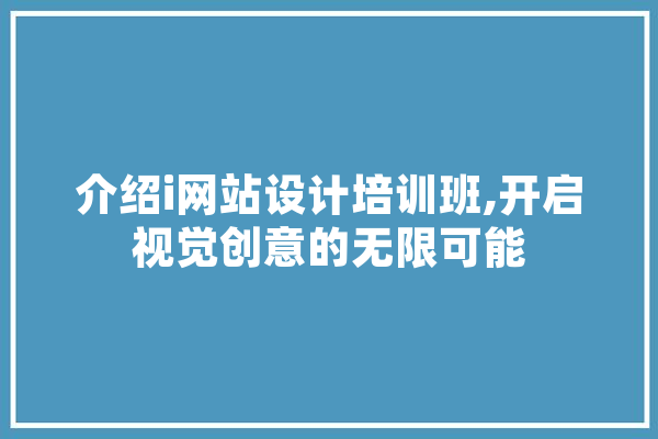 介绍i网站设计培训班,开启视觉创意的无限可能