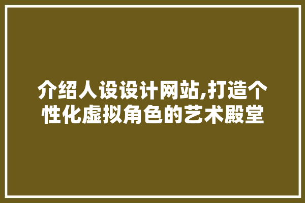 介绍人设设计网站,打造个性化虚拟角色的艺术殿堂 科技快讯