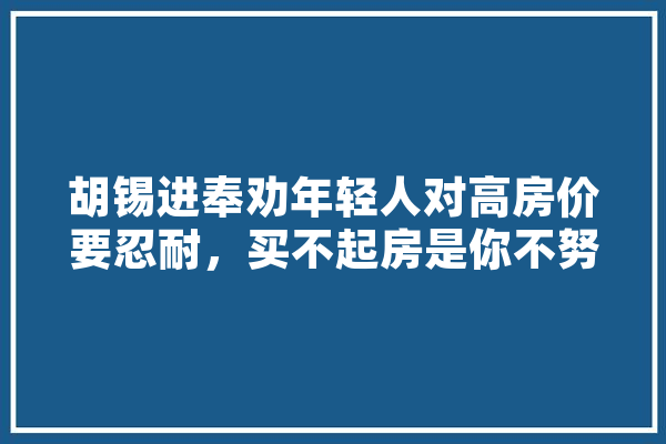 胡锡进奉劝年轻人对高房价要忍耐，买不起房是你不努力，认同吗,人工智能开启