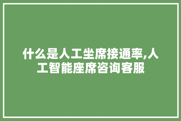 什么是人工坐席接通率,人工智能座席咨询客服 计算机