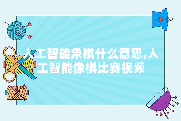 人工智能象棋什么意思,人工智能像棋比赛视频