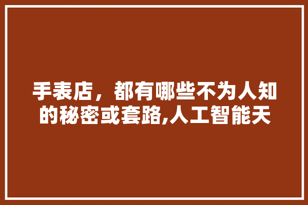 手表店，都有哪些不为人知的秘密或套路,人工智能天王是谁