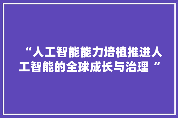 “人工智能能力培植推进人工智能的全球成长与治理“行动倡议宣告_人工智能_全球 文字写作