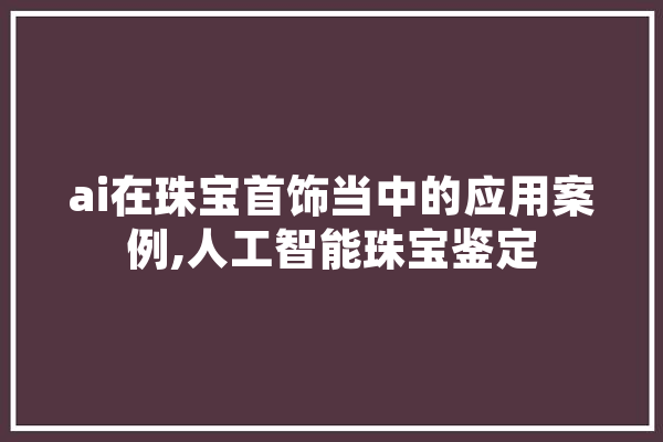 ai在珠宝首饰当中的应用案例,人工智能珠宝鉴定
