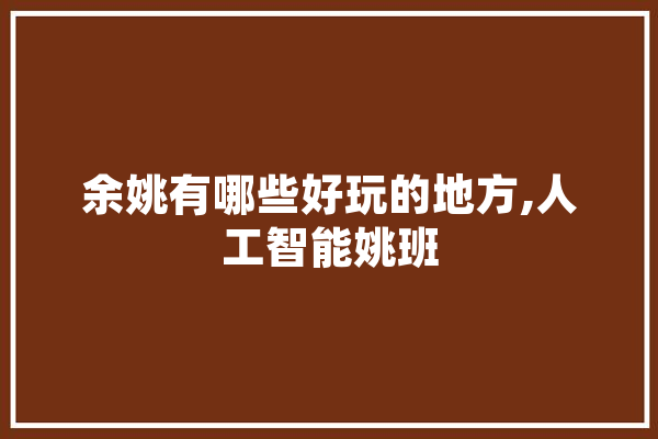 余姚有哪些好玩的地方,人工智能姚班