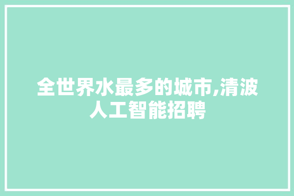全世界水最多的城市,清波人工智能招聘