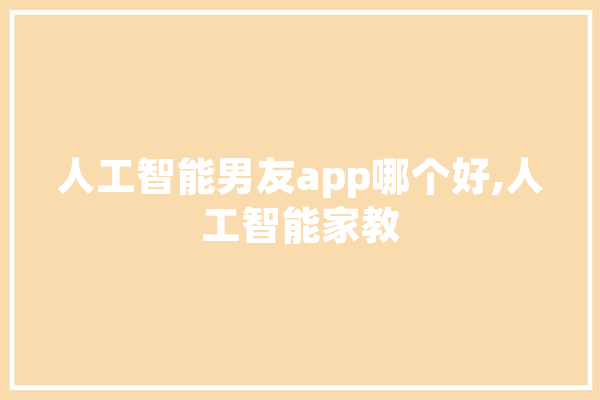 人工智能男友app哪个好,人工智能家教 科技快讯