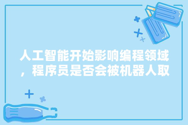 人工智能开始影响编程领域，程序员是否会被机器人取代,人工智能开始于哪一年 绘影字幕