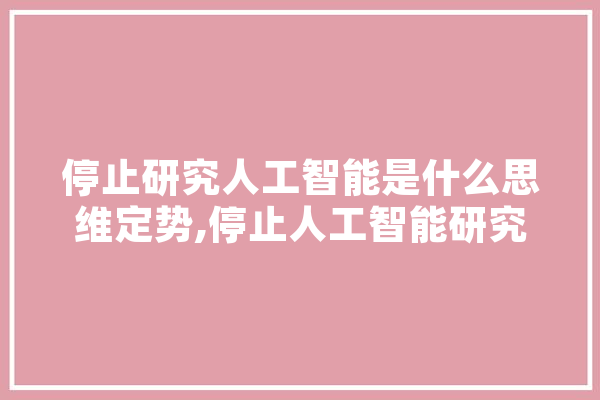 停止研究人工智能是什么思维定势,停止人工智能研究 AI简讯
