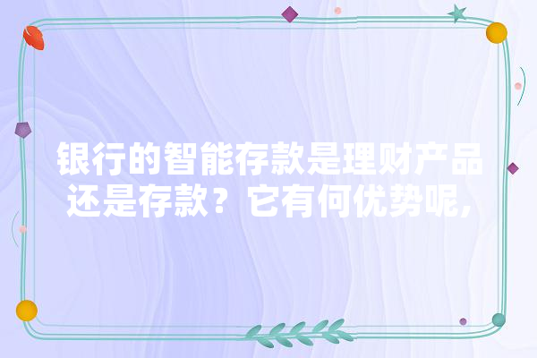 银行的智能存款是理财产品还是存款？它有何优势呢,人工智能存单有什么用