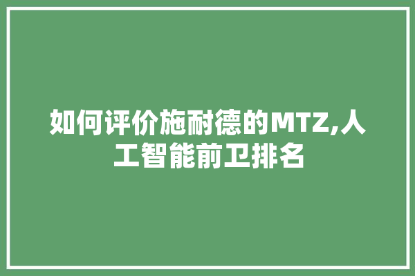 如何评价施耐德的MTZ,人工智能前卫排名 计算机